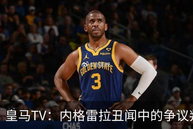 皇马TV：内格雷拉丑闻中的争议判罚，拒绝为此扼杀比赛