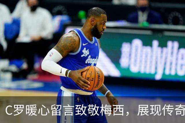 C罗暖心留言致敬梅西，展现传奇之间的深厚情谊